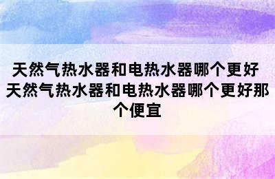 天然气热水器和电热水器哪个更好 天然气热水器和电热水器哪个更好那个便宜